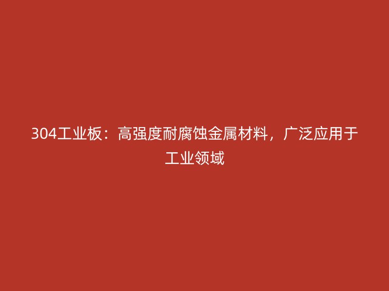 304工業(yè)板：高強度耐腐蝕金屬材料，廣泛應用于工業(yè)領域