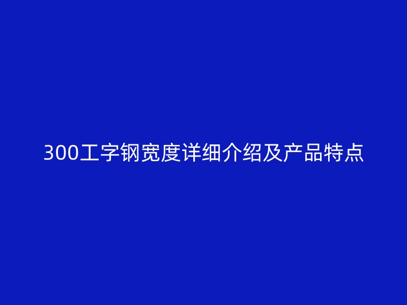 300工字鋼寬度詳細介紹及產(chǎn)品特點