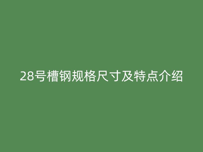 28號槽鋼規(guī)格尺寸及特點介紹