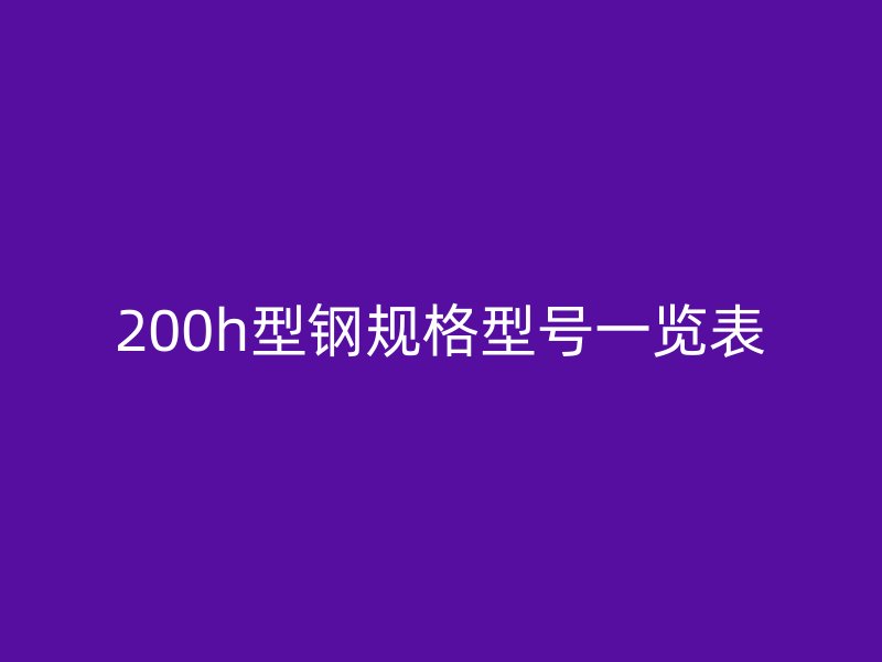 200h型鋼規(guī)格型號一覽表