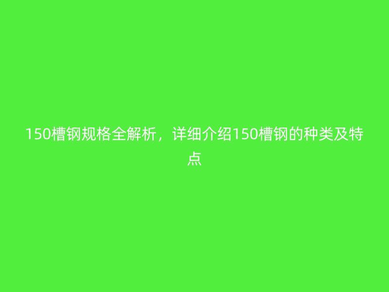 150槽鋼規(guī)格全解析，詳細介紹150槽鋼的種類及特點