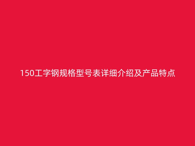 150工字鋼規(guī)格型號表詳細(xì)介紹及產(chǎn)品特點(diǎn)