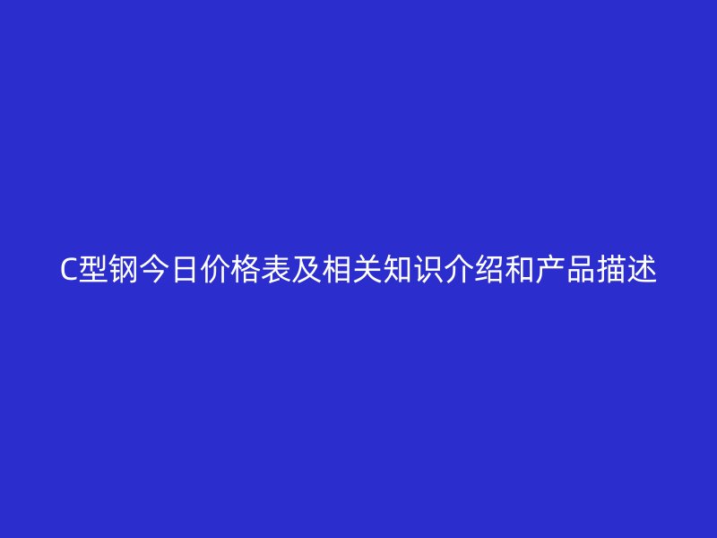 C型鋼今日價格表及相關(guān)知識介紹和產(chǎn)品描述