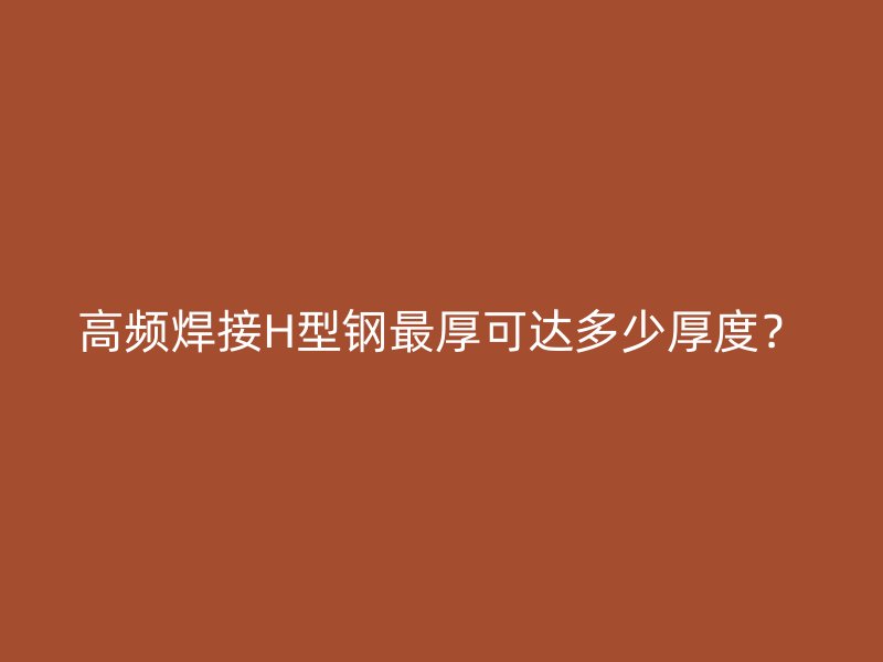 高頻焊接H型鋼最厚可達(dá)多少厚度？