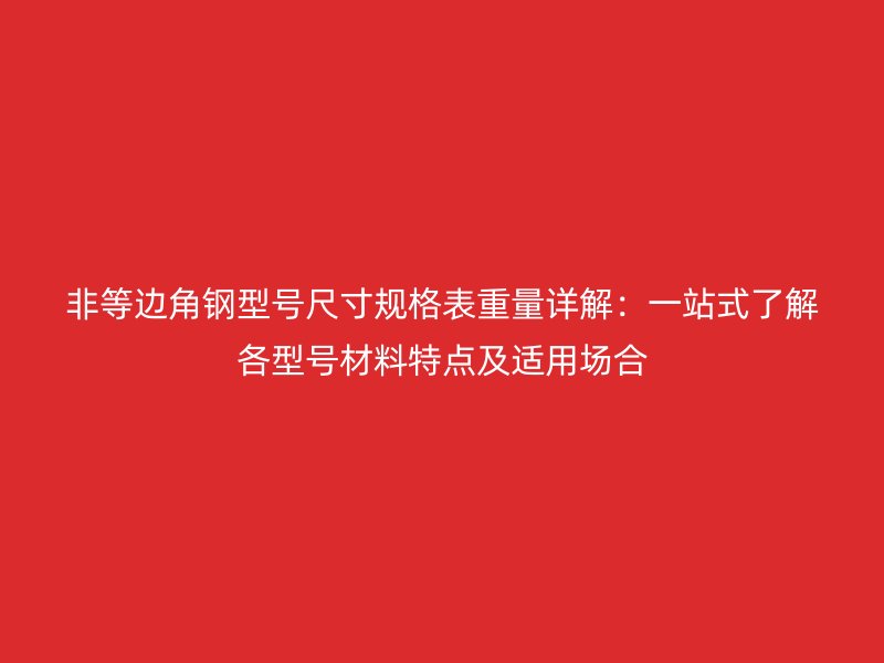 非等邊角鋼型號尺寸規(guī)格表重量詳解：一站式了解各型號材料特點及適用場合