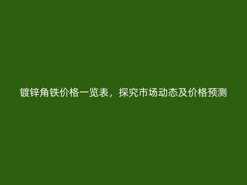 鍍鋅角鐵價(jià)格一覽表，探究市場動(dòng)態(tài)及價(jià)格預(yù)測(cè)
