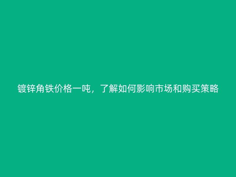 鍍鋅角鐵價格一噸，了解如何影響市場和購買策略