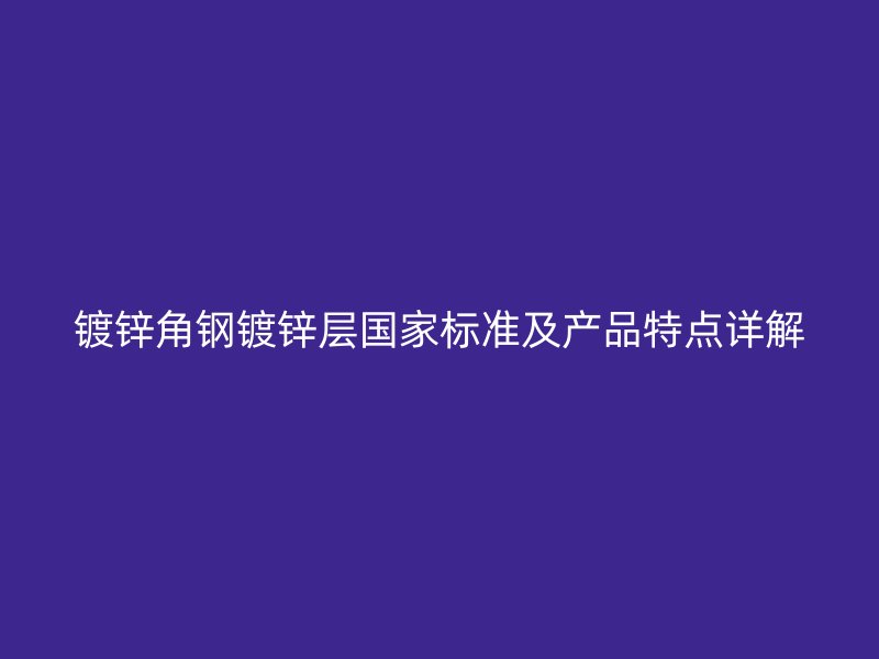 鍍鋅角鋼鍍鋅層國(guó)家標(biāo)準(zhǔn)及產(chǎn)品特點(diǎn)詳解