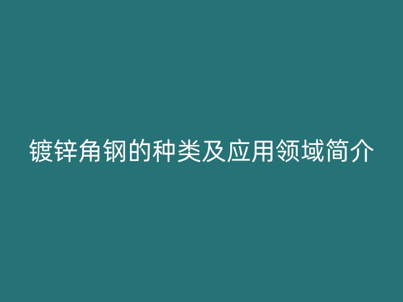 鍍鋅角鋼的種類及應(yīng)用領(lǐng)域簡(jiǎn)介
