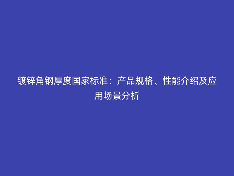 鍍鋅角鋼厚度國家標(biāo)準(zhǔn)：產(chǎn)品規(guī)格、性能介紹及應(yīng)用場景分析