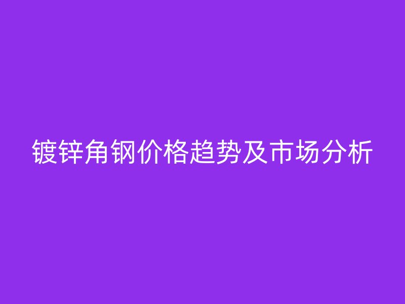 鍍鋅角鋼價格趨勢及市場分析