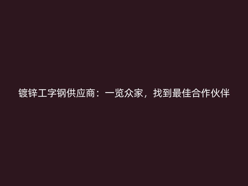 鍍鋅工字鋼供應(yīng)商：一覽眾家，找到最佳合作伙伴
