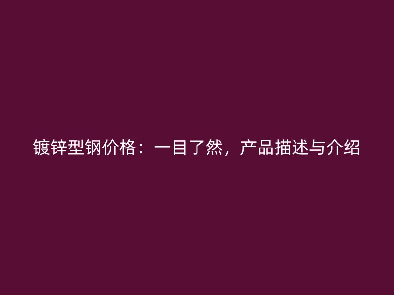 鍍鋅型鋼價(jià)格：一目了然，產(chǎn)品描述與介紹
