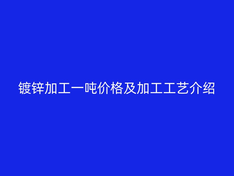 鍍鋅加工一噸價格及加工工藝介紹