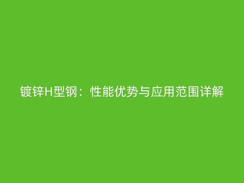 鍍鋅H型鋼：性能優(yōu)勢與應(yīng)用范圍詳解