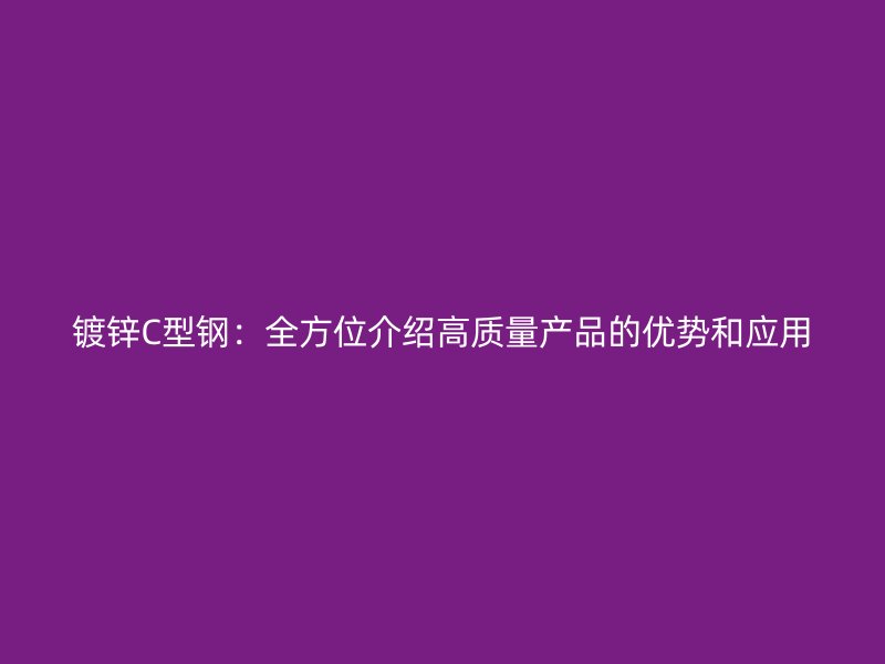 鍍鋅C型鋼：全方位介紹高質(zhì)量產(chǎn)品的優(yōu)勢(shì)和應(yīng)用