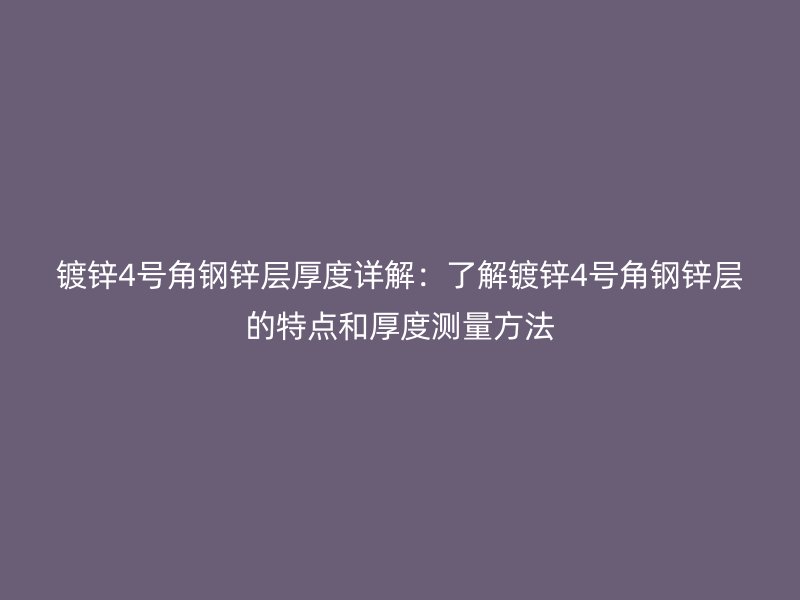 鍍鋅4號角鋼鋅層厚度詳解：了解鍍鋅4號角鋼鋅層的特點和厚度測量方法