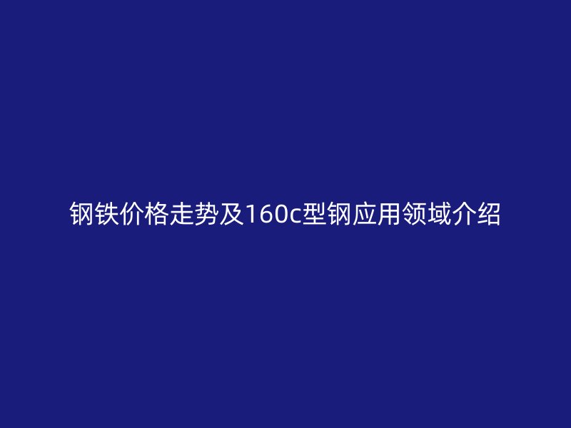 鋼鐵價格走勢及160c型鋼應用領域介紹