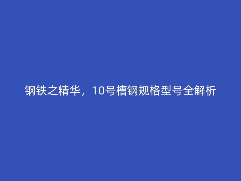 鋼鐵之精華，10號(hào)槽鋼規(guī)格型號(hào)全解析