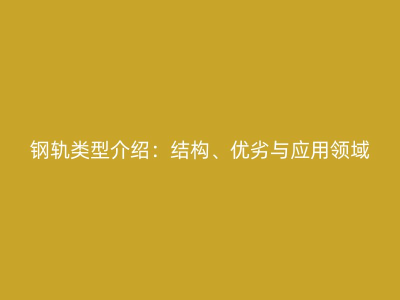 鋼軌類型介紹：結(jié)構(gòu)、優(yōu)劣與應(yīng)用領(lǐng)域