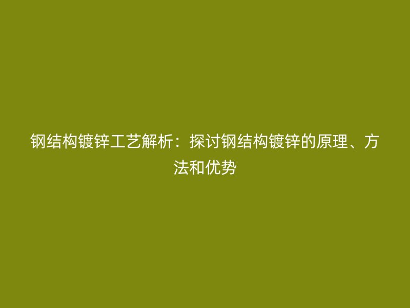 鋼結(jié)構(gòu)鍍鋅工藝解析：探討鋼結(jié)構(gòu)鍍鋅的原理、方法和優(yōu)勢