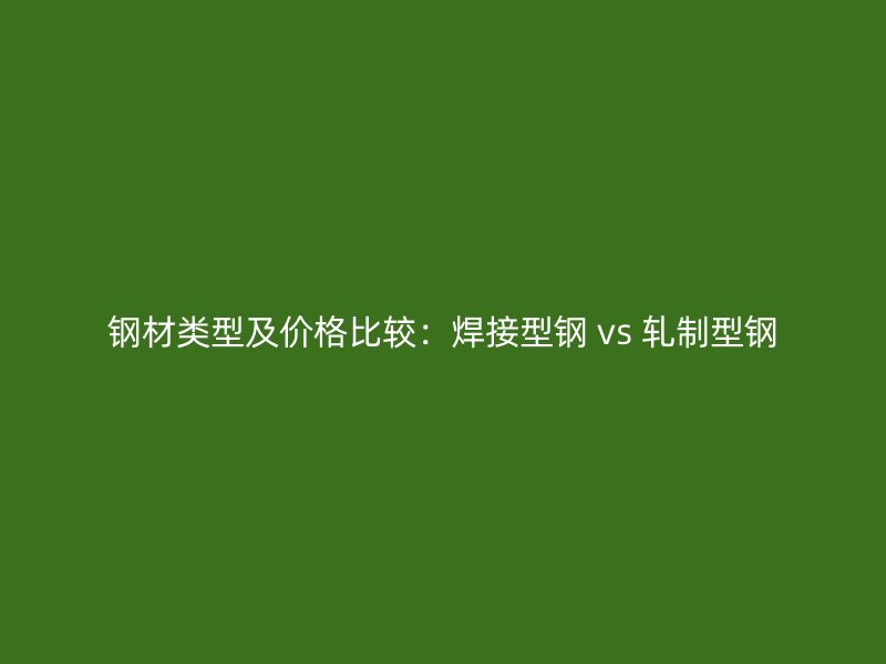 鋼材類型及價格比較：焊接型鋼 vs 軋制型鋼