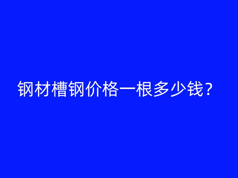 鋼材槽鋼價格一根多少錢？