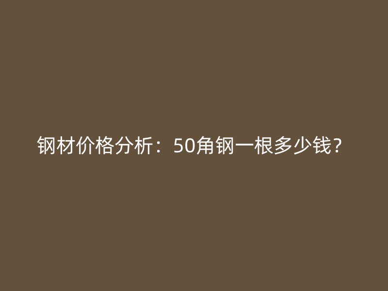 鋼材價格分析：50角鋼一根多少錢？