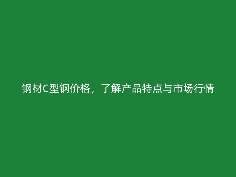 鋼材C型鋼價(jià)格，了解產(chǎn)品特點(diǎn)與市場(chǎng)行情