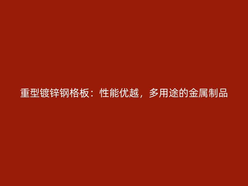 重型鍍鋅鋼格板：性能優(yōu)越，多用途的金屬制品
