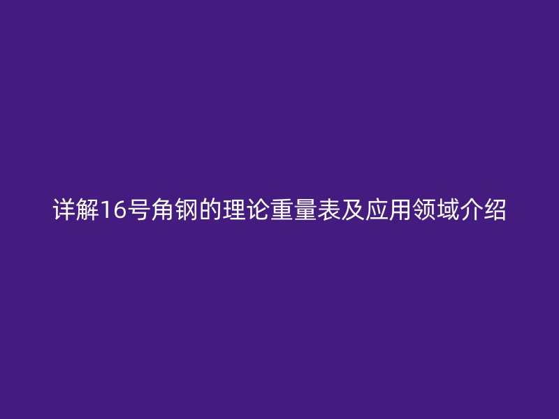 詳解16號角鋼的理論重量表及應用領域介紹