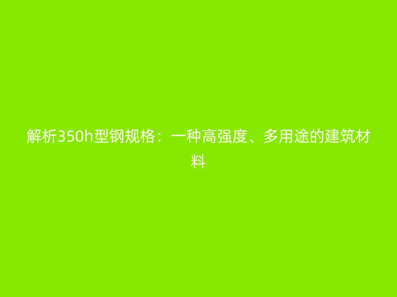 解析350h型鋼規(guī)格：一種高強(qiáng)度、多用途的建筑材料