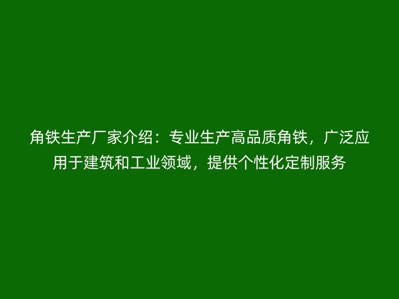 角鐵生產(chǎn)廠家介紹：專業(yè)生產(chǎn)高品質(zhì)角鐵，廣泛應(yīng)用于建筑和工業(yè)領(lǐng)域，提供個性化定制服務(wù)