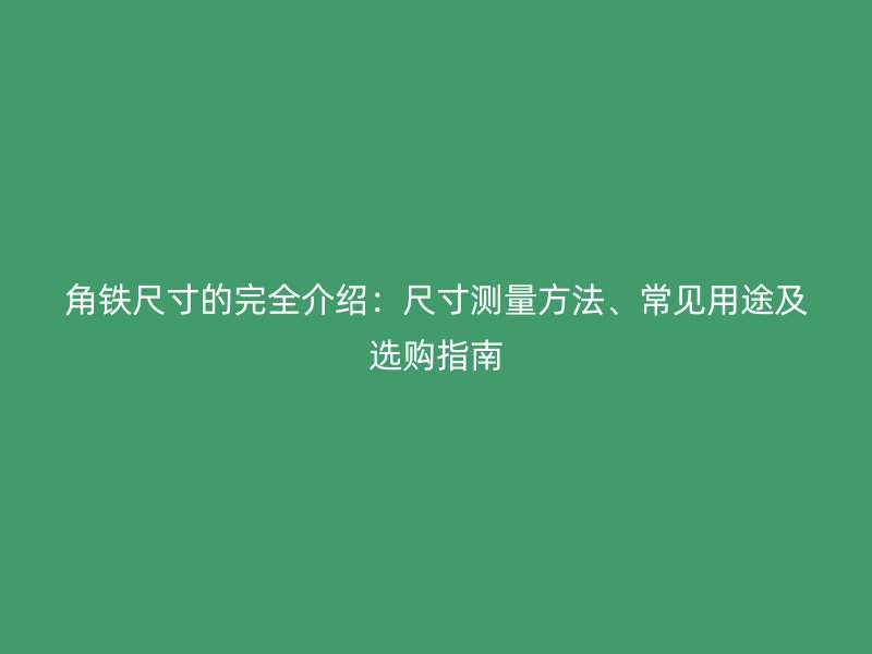 角鐵尺寸的完全介紹：尺寸測(cè)量方法、常見(jiàn)用途及選購(gòu)指南