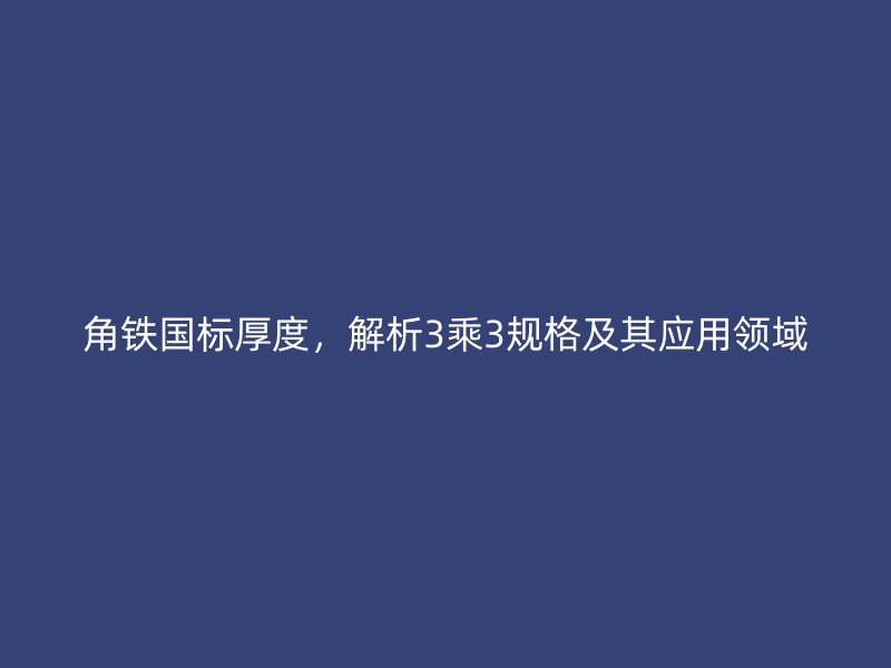 角鐵國標厚度，解析3乘3規(guī)格及其應用領(lǐng)域