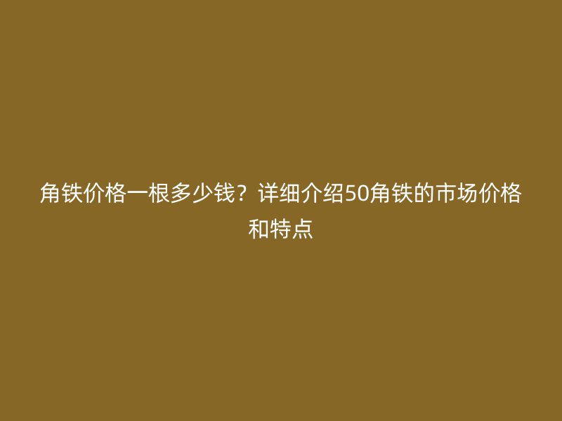 角鐵價(jià)格一根多少錢？詳細(xì)介紹50角鐵的市場價(jià)格和特點(diǎn)