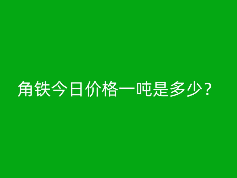 角鐵今日價格一噸是多少？