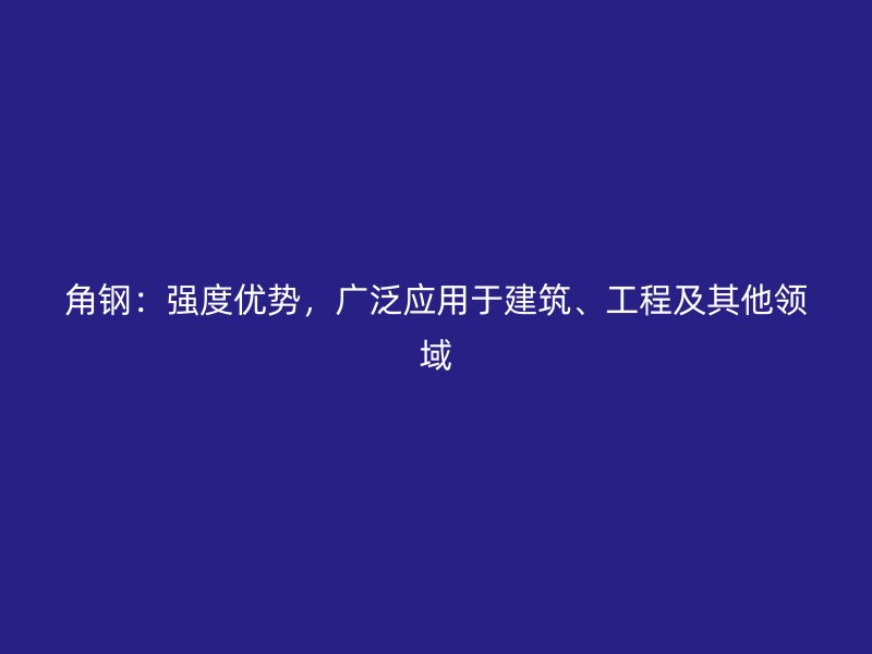 角鋼：強度優(yōu)勢，廣泛應(yīng)用于建筑、工程及其他領(lǐng)域