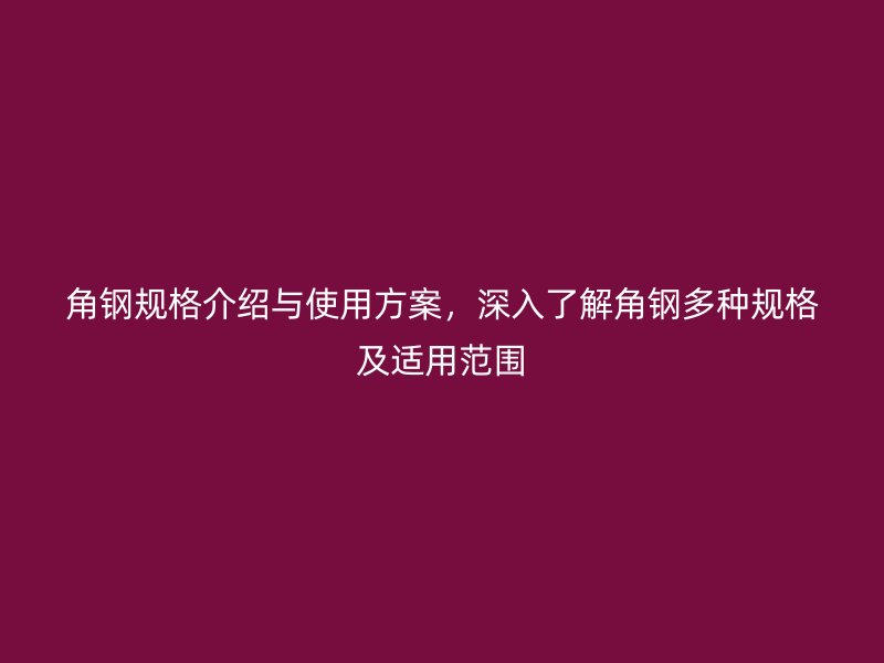 角鋼規(guī)格介紹與使用方案，深入了解角鋼多種規(guī)格及適用范圍