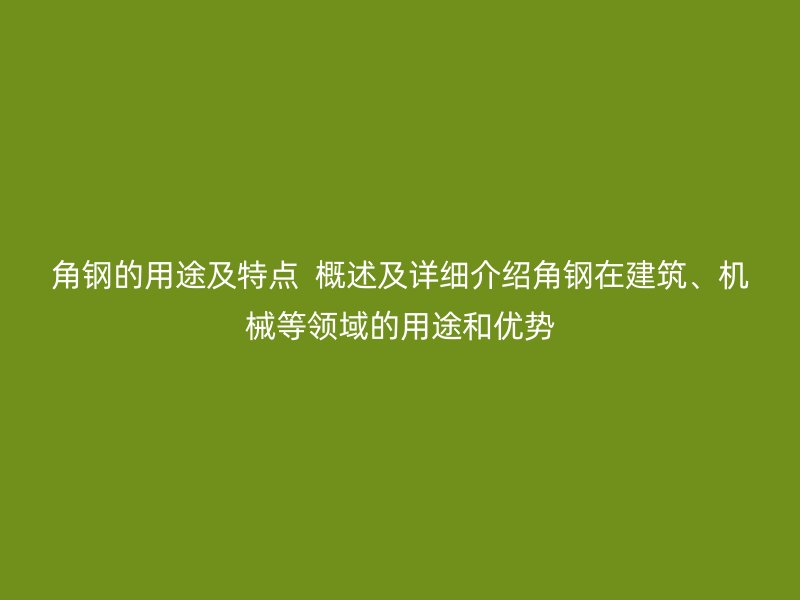 角鋼的用途及特點(diǎn)  概述及詳細(xì)介紹角鋼在建筑、機(jī)械等領(lǐng)域的用途和優(yōu)勢
