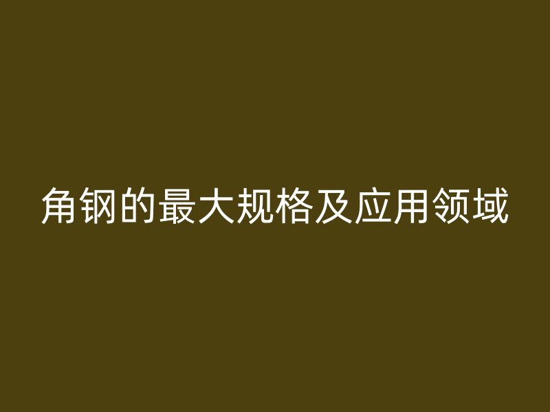 角鋼的最大規(guī)格及應用領域