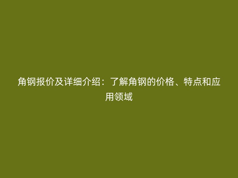 角鋼報價及詳細介紹：了解角鋼的價格、特點和應用領域