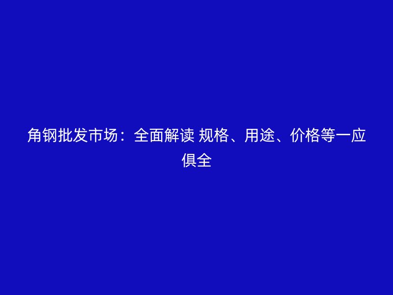 角鋼批發(fā)市場(chǎng)：全面解讀 規(guī)格、用途、價(jià)格等一應(yīng)俱全