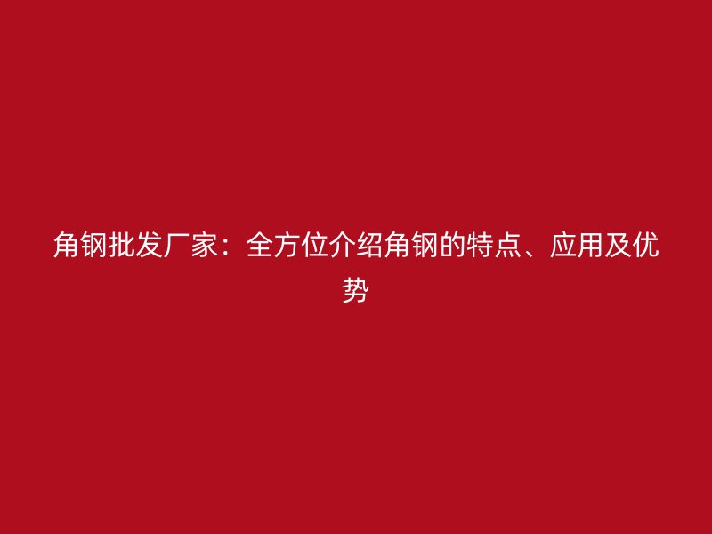 角鋼批發(fā)廠家：全方位介紹角鋼的特點(diǎn)、應(yīng)用及優(yōu)勢(shì)