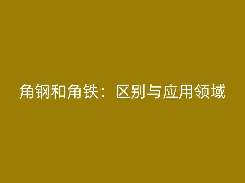 角鋼和角鐵：區(qū)別與應用領域