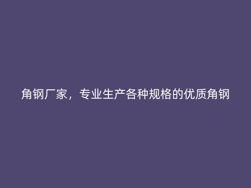 角鋼廠家，專業(yè)生產(chǎn)各種規(guī)格的優(yōu)質(zhì)角鋼