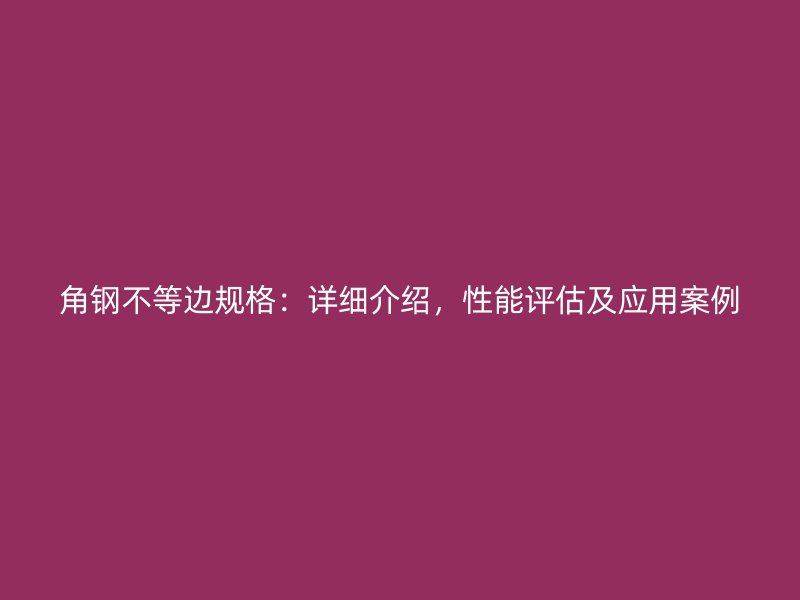 角鋼不等邊規(guī)格：詳細(xì)介紹，性能評(píng)估及應(yīng)用案例