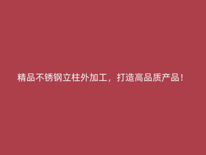 精品不銹鋼立柱外加工，打造高品質(zhì)產(chǎn)品！