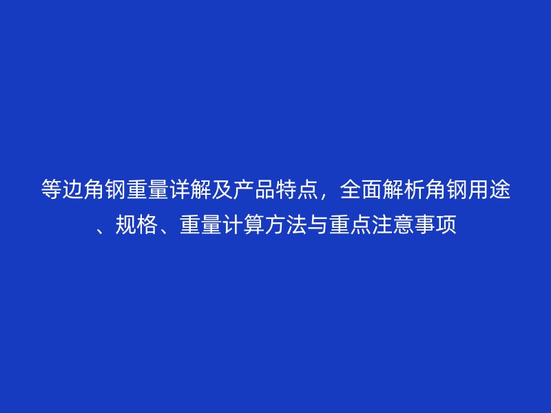 等邊角鋼重量詳解及產(chǎn)品特點(diǎn)，全面解析角鋼用途、規(guī)格、重量計(jì)算方法與重點(diǎn)注意事項(xiàng)