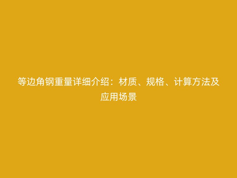 等邊角鋼重量詳細介紹：材質(zhì)、規(guī)格、計算方法及應(yīng)用場景